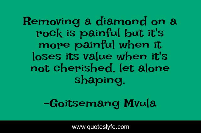 Removing a diamond on a rock is painful but it's more painful when it loses its value when it's not cherished, let alone shaping.