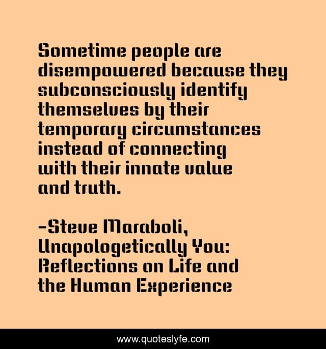 Sometime people are disempowered because they subconsciously identify themselves by their temporary circumstances instead of connecting with their innate value and truth.