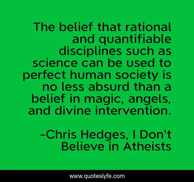 The belief that rational and quantifiable disciplines such as science can be used to perfect human society is no less absurd than a belief in magic, angels, and divine intervention.
