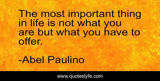 The most important thing in life is not what you are but what you have to offer.