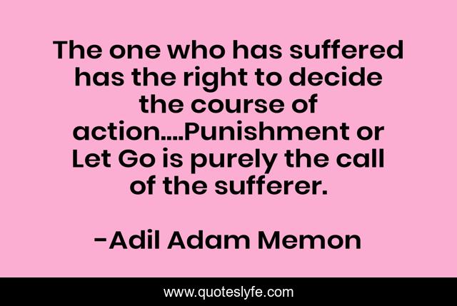 The one who has suffered has the right to decide the course of action....Punishment or Let Go is purely the call of the sufferer.