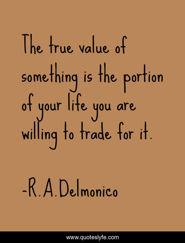 The true value of something is the portion of your life you are willing to trade for it.