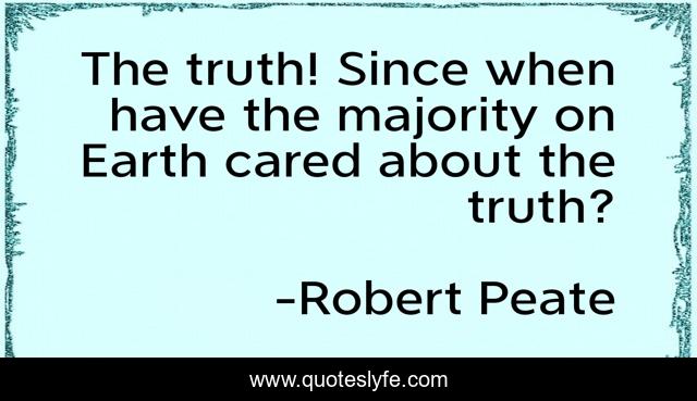 The truth! Since when have the majority on Earth cared about the truth?