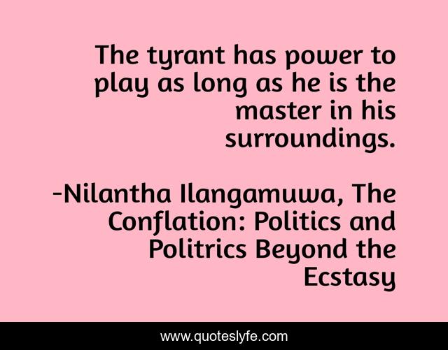 The tyrant has power to play as long as he is the master in his surroundings.