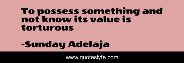 To possess something and not know its value is torturous