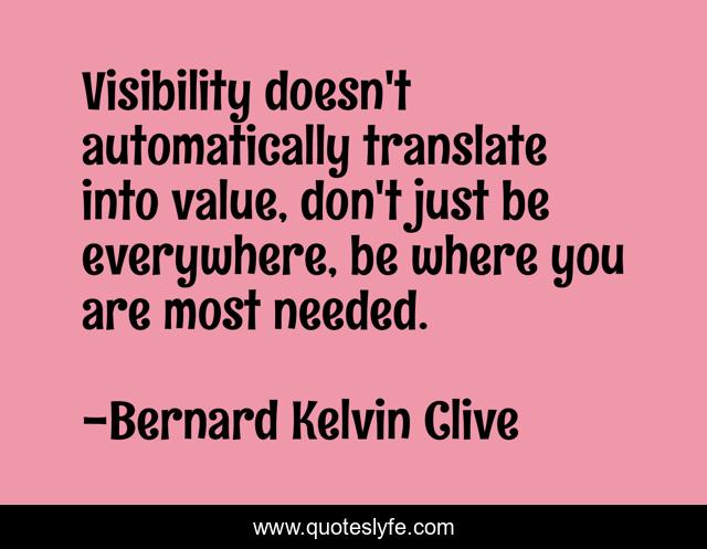 Visibility doesn't automatically translate into value, don't just be everywhere, be where you are most needed.