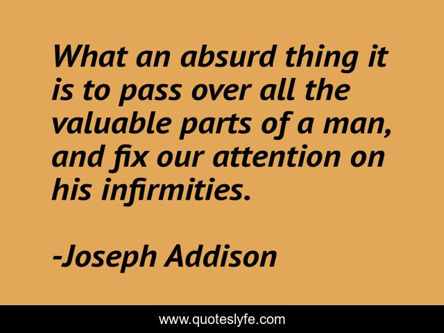 What an absurd thing it is to pass over all the valuable parts of a man, and fix our attention on his infirmities.
