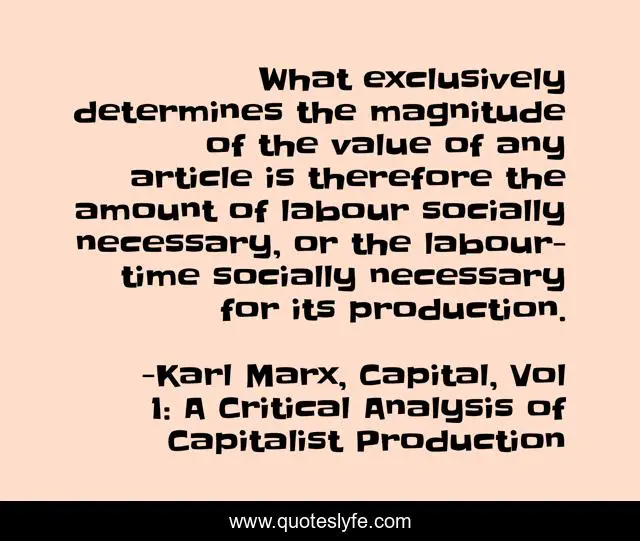 What exclusively determines the magnitude of the value of any article is therefore the amount of labour socially necessary, or the labour-time socially necessary for its production.