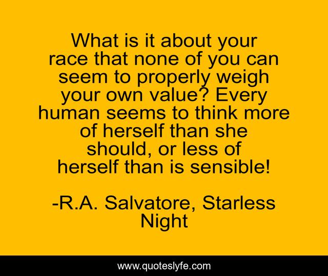 What is it about your race that none of you can seem to properly weigh your own value? Every human seems to think more of herself than she should, or less of herself than is sensible!