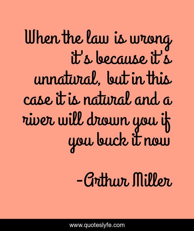 When the law is wrong it's because it's unnatural, but in this case it is natural and a river will drown you if you buck it now