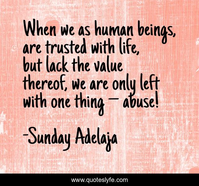When we as human beings, are trusted with life, but lack the value thereof, we are only left with one thing – abuse!