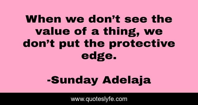 When we don’t see the value of a thing, we don’t put the protective edge.