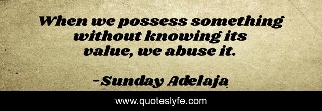 When we possess something without knowing its value, we abuse it.