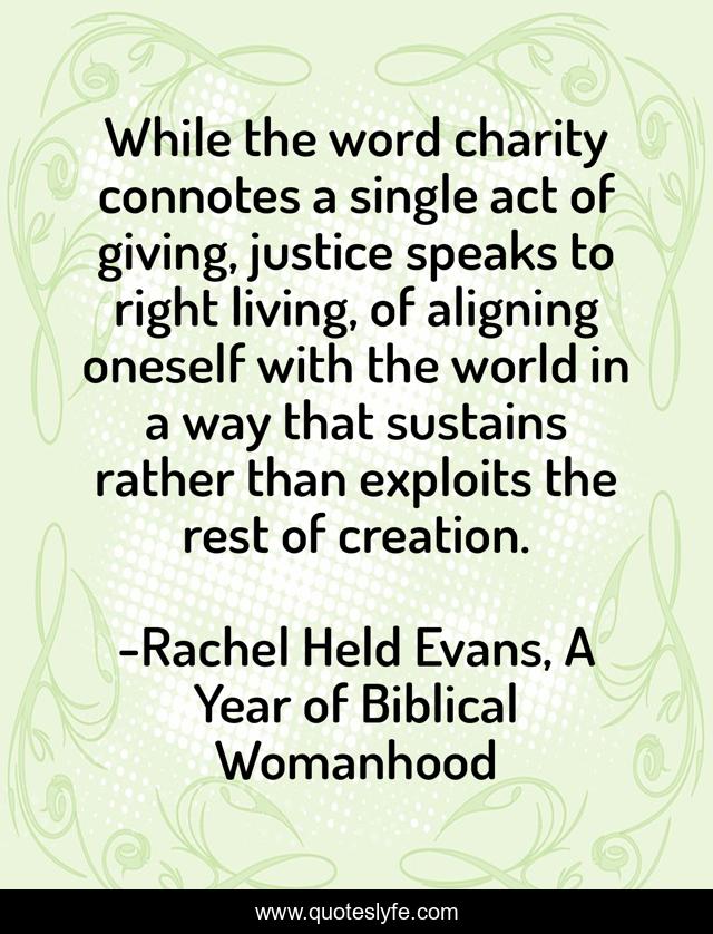 While the word charity connotes a single act of giving, justice speaks to right living, of aligning oneself with the world in a way that sustains rather than exploits the rest of creation.