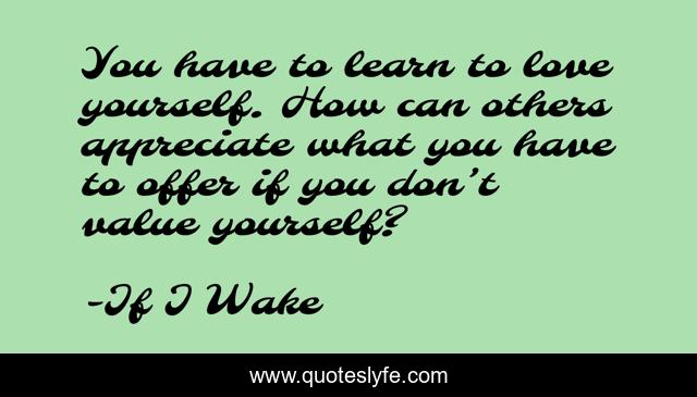You have to learn to love yourself. How can others appreciate what you have to offer if you don’t value yourself?