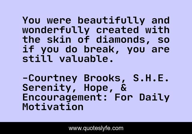 You were beautifully and wonderfully created with the skin of diamonds, so if you do break, you are still valuable.