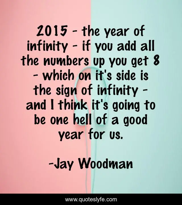 2015 - the year of infinity - if you add all the numbers up you get 8 - which on it's side is the sign of infinity - and I think it's going to be one hell of a good year for us.