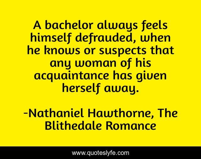 A bachelor always feels himself defrauded, when he knows or suspects that any woman of his acquaintance has given herself away.