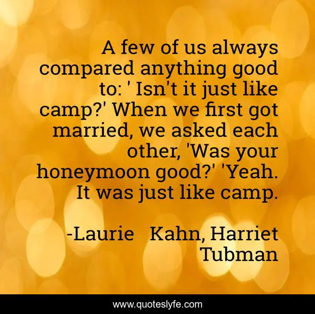 A few of us always compared anything good to: ' Isn't it just like camp?' When we first got married, we asked each other, 'Was your honeymoon good?' 'Yeah. It was just like camp.