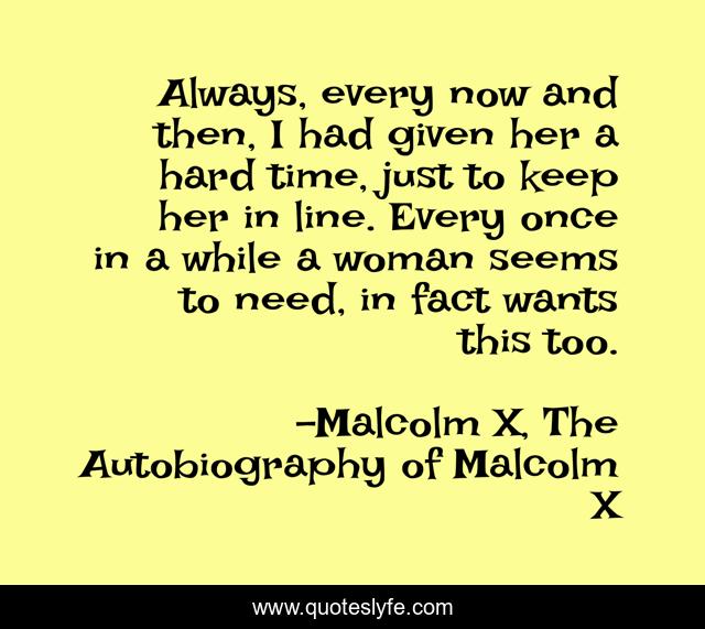 Always, every now and then, I had given her a hard time, just to keep her in line. Every once in a while a woman seems to need, in fact wants this too.