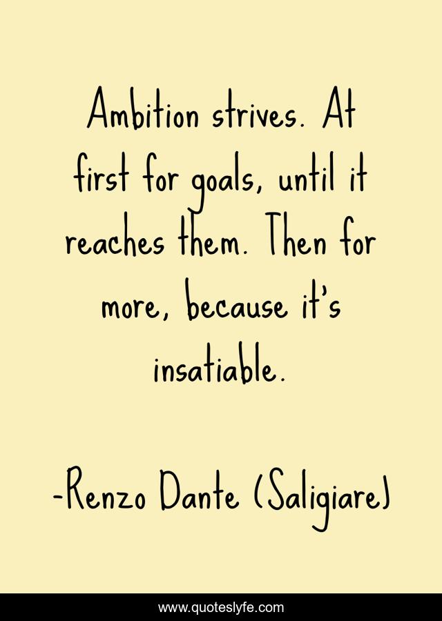 Ambition strives. At first for goals, until it reaches them. Then for more, because it's insatiable.