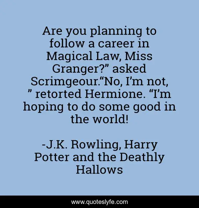 Are you planning to follow a career in Magical Law, Miss Granger?” asked Scrimgeour.“No, I’m not, ” retorted Hermione. “I’m hoping to do some good in the world!