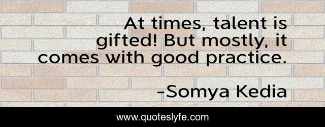 At times, talent is gifted! But mostly, it comes with good practice.