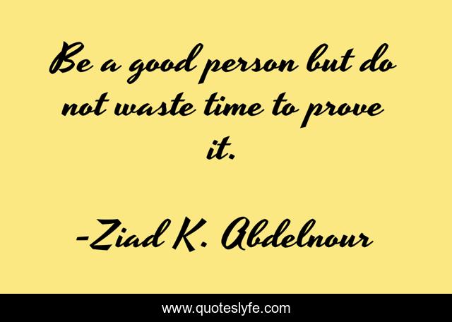 Be a good person but do not waste time to prove it.
