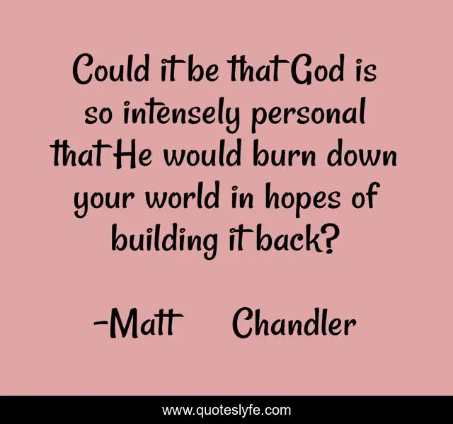 Could it be that God is so intensely personal that He would burn down your world in hopes of building it back?