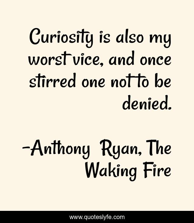 Curiosity is also my worst vice, and once stirred one not to be denied.