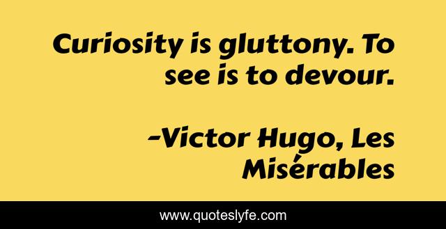 Curiosity is gluttony. To see is to devour.