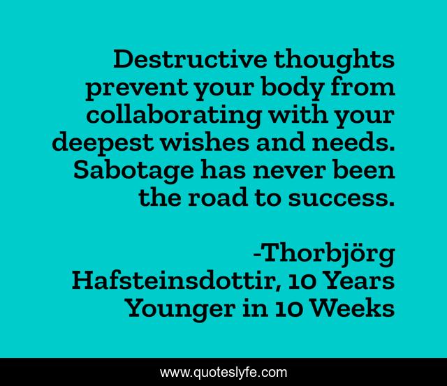 Destructive thoughts prevent your body from collaborating with your deepest wishes and needs. Sabotage has never been the road to success.