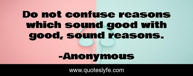 Do not confuse reasons which sound good with good, sound reasons.