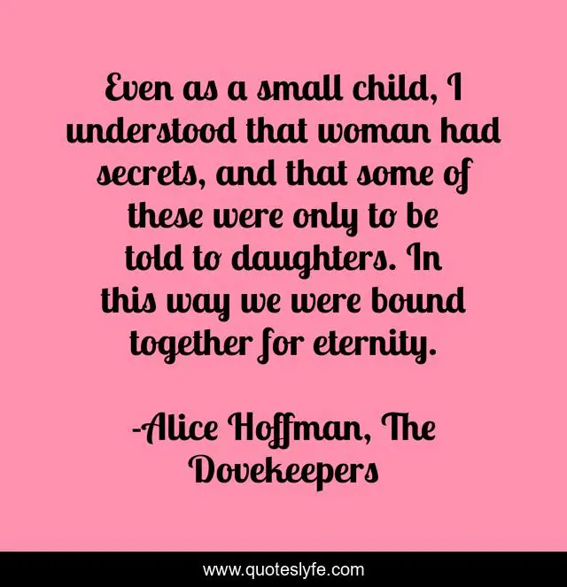 Even as a small child, I understood that woman had secrets, and that some of these were only to be told to daughters. In this way we were bound together for eternity.