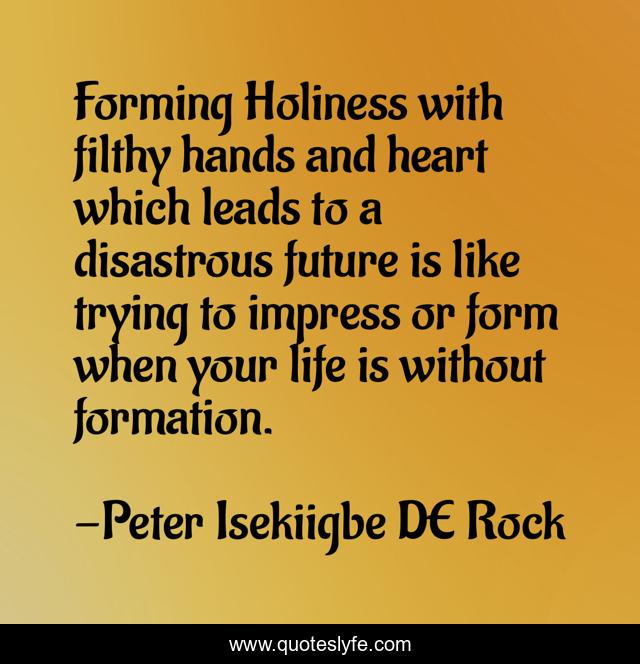 Forming Holiness with filthy hands and heart which leads to a disastrous future is like trying to impress or form when your life is without formation.