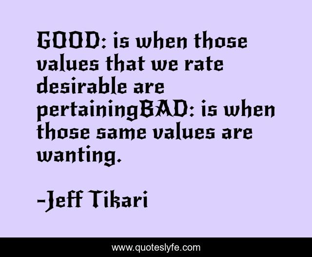 GOOD: is when those values that we rate desirable are pertainingBAD: is when those same values are wanting.