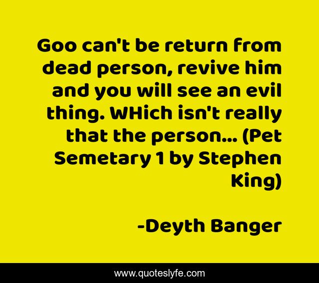 Goo can't be return from dead person, revive him and you will see an evil thing. WHich isn't really that the person... (Pet Semetary 1 by Stephen King)