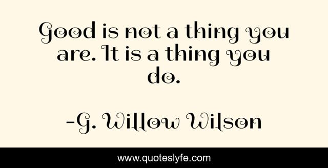 Good is not a thing you are. It is a thing you do.