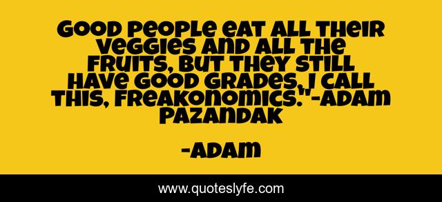 Good people eat all their veggies and all the fruits, but they still have good grades. I call this, Freakonomics.