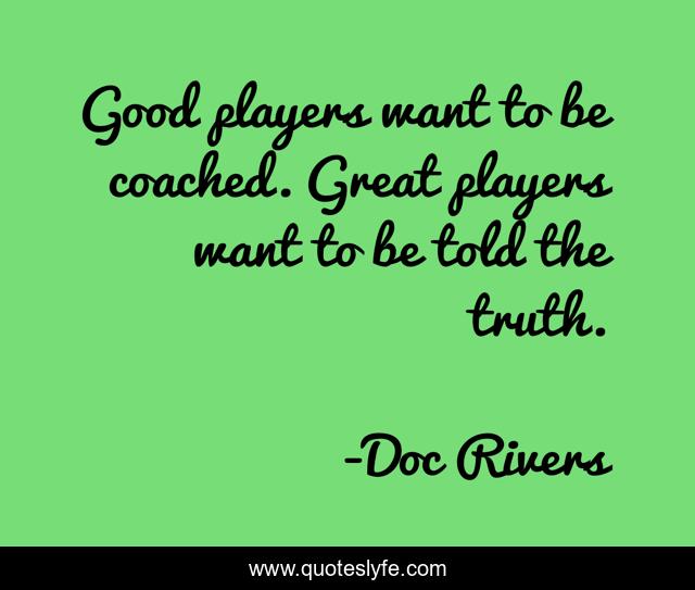 Good players want to be coached. Great players want to be told the truth.