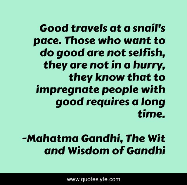 Good travels at a snail's pace. Those who want to do good are not selfish, they are not in a hurry, they know that to impregnate people with good requires a long time.