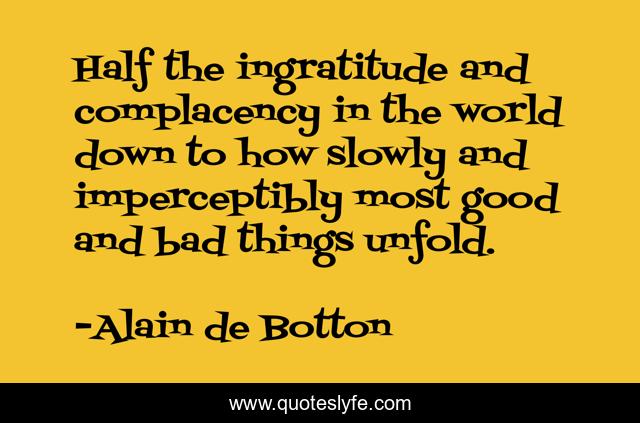 Half the ingratitude and complacency in the world down to how slowly and imperceptibly most good and bad things unfold.