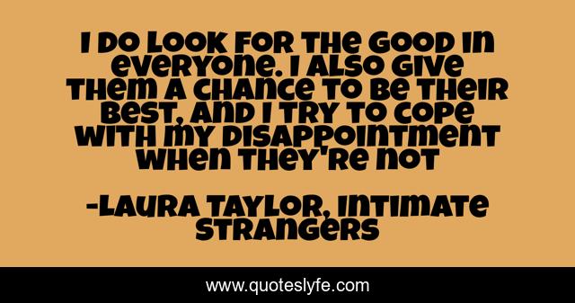 I do look for the good in everyone. I also give them a chance to be their best, and I try to cope with my disappointment when they're not