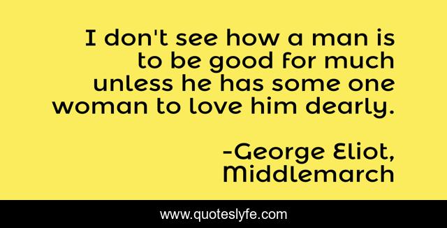 I don't see how a man is to be good for much unless he has some one woman to love him dearly.