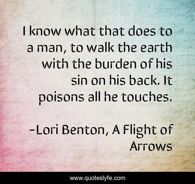 I know what that does to a man, to walk the earth with the burden of his sin on his back. It poisons all he touches.