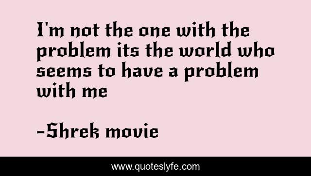 I'm not the one with the problem its the world who seems to have a problem with me