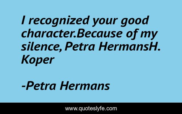 I recognized your good character.Because of my silence, Petra HermansH. Koper