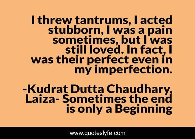 I threw tantrums, I acted stubborn, I was a pain sometimes, but I was still loved. In fact, I was their perfect even in my imperfection.