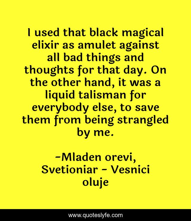 I used that black magical elixir as amulet against all bad things and thoughts for that day. On the other hand, it was a liquid talisman for everybody else, to save them from being strangled by me.