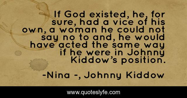 If God existed, he, for sure, had a vice of his own, a woman he could not say no to and, he would have acted the same way if he were in Johnny Kiddow’s position.